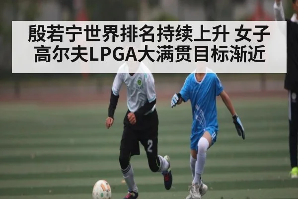 殷若宁世界排名持续上升 女子高尔夫LPGA大满贯目标渐近