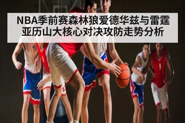 NBA季前赛森林狼爱德华兹与雷霆亚历山大核心对决攻防走势分析 | kaiyun