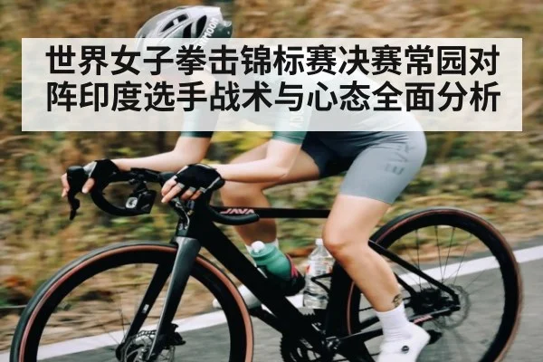 世界女子拳击锦标赛决赛常园对阵印度选手战术与心态全面分析 - kaiyun