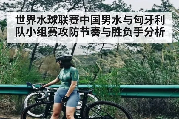 世界水球联赛中国男水与匈牙利队小组赛攻防节奏与胜负手分析