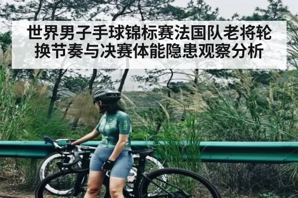 世界男子手球锦标赛法国队老将轮换节奏与决赛体能隐患观察分析 | kaiyun